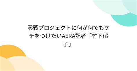 竹下郁子|零戦プロジェクトに何が何でもケチをつけたいAERA。